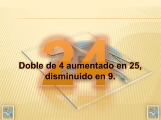 Doble de 4 aumentado en 25,
disminuido en 9.
 