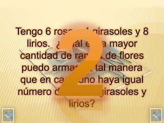 Tengo 6 rosas, 4 girasoles y 8
lirios. ¿Cuál es la mayor
cantidad de ramos de flores
puedo armar de tal manera
que en cada uno haya igual
número de rosas, girasoles y
lirios?
 