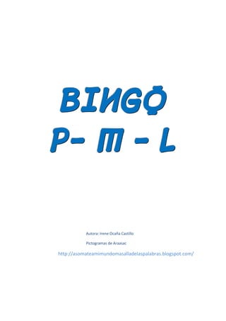 BINGO
P- M - L


           Autora: Irene Ocaña Castillo

           Pictogramas de Araasac

http://asomateamimundomasalladelaspalabras.blogspot.com/
 