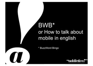 BWB*
                                                        or How to talk about
                                                        mobile in english
                                                        * BuzzWord Bingo




Private & Confidential – Copyright addictive Ltd 2011
 