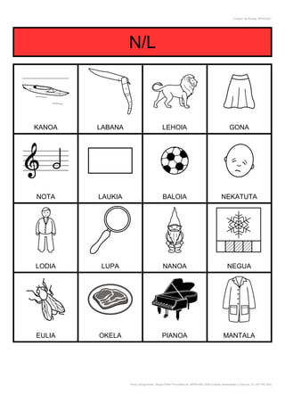 Creador de Bingos ARASAAC




                 N/L



KANOA   LABANA                          LEHOIA                                            GONA




NOTA    LAUKIA                          BALOIA                                      NEKATUTA




LODIA   LUPA                            NANOA                                           NEGUA




EULIA   OKELA                           PIANOA                                       MANTALA




                 Autor pictogramas: Sergio Palao Procedencia: ARASAAC (http://catedu.es/arasaac/) Licencia: CC (BY-NC-SA)
 