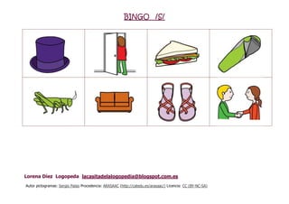 BINGO /S/
Lorena Díez Logopeda lacasitadelalogopedia@blogspot.com.es
Autor pictogramas: Sergio Palao Procedencia: ARASAAC (http://catedu.es/arasaac/) Licencia: CC (BY-NC-SA)