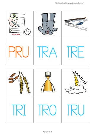  
 
 
 
 
 
 
 
PRU
 
 
TRA
 
 
TRE
 
 
 
 
 
 
 
 
 
TRI
 
 
TRO
 
 
TRU
 
 
http://cosasdeaudicionylenguaje.blogspot.com.es/
Página 11 de 26
 