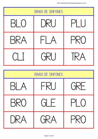 BINGO DE SINFONES
BLO DRU PLU
BRA FLA PRO
CLI GRU TRA
 
BINGO DE SINFONES
BLA FRU GRE
BRO GLE PLO
DRA GRA PRO
http://cosasdeaudicionylenguaje.blogspot.com.es/
Página 13 de 26
 