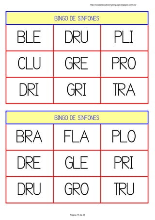 BINGO DE SINFONES
BLE DRU PLI
CLU GRE PRO
DRI GRI TRA
 
BINGO DE SINFONES
BRA FLA PLO
DRE GLE PRI
DRU GRO TRU
 
http://cosasdeaudicionylenguaje.blogspot.com.es/
Página 15 de 26
 