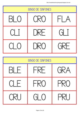 BINGO DE SINFONES
BLO CRO FLA
CLI DRE GLI
CLO DRO GRE
 
BINGO DE SINFONES
BLE FRE GRA
CLE FRO PRO
CRU GLO PRU
 
http://cosasdeaudicionylenguaje.blogspot.com.es/
Página 16 de 26
 