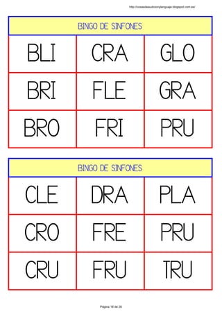 BINGO DE SINFONES
BLI CRA GLO
BRI FLE GRA
BRO FRI PRU
 
BINGO DE SINFONES
CLE DRA PLA
CRO FRE PRU
CRU FRU TRU
 
http://cosasdeaudicionylenguaje.blogspot.com.es/
Página 18 de 26
 