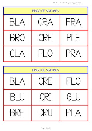 BINGO DE SINFONES
BLA CRA FRA
BRO CRE PLE
CLA FLO PRA
 
BINGO DE SINFONES
BLA CRE FLO
BLU CRI GLU
BRE DRU PLA
 
http://cosasdeaudicionylenguaje.blogspot.com.es/
Página 22 de 26
 