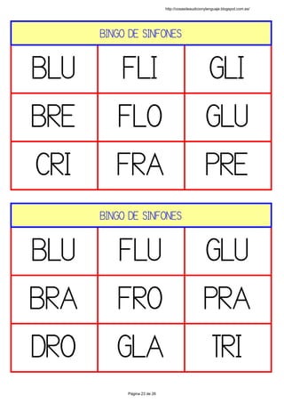 BINGO DE SINFONES
BLU FLI GLI
BRE FLO GLU
CRI FRA PRE
 
BINGO DE SINFONES
BLU FLU GLU
BRA FRO PRA
DRO GLA TRI
 
http://cosasdeaudicionylenguaje.blogspot.com.es/
Página 23 de 26
 