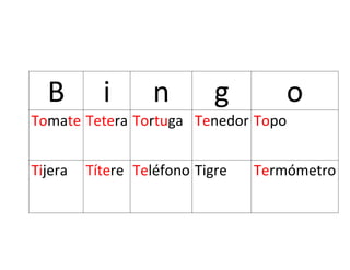 B i n g o
Tomate Tetera Tortuga Tenedor Topo
Tijera Títere Teléfono Tigre Termómetro
 