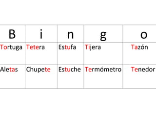 B i n g o
Tortuga Tetera Estufa Tijera Tazón
Aletas Chupete Estuche Termómetro Tenedor
 