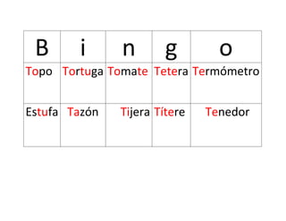 B i n g o
Topo Tortuga Tomate Tetera Termómetro
Estufa Tazón Tijera Títere Tenedor
 