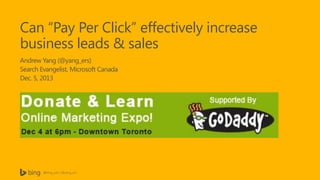 Can “Pay Per Click” effectively increase
business leads & sales
Andrew Yang (@yang_ers)
Search Evangelist, Microsoft Canada
Dec. 5, 2013

@bing_ads | @yang_ers

 