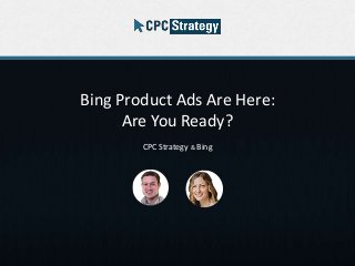 Bing Product Ads Are Here:
Are You Ready?
CPC Strategy & Bing
 