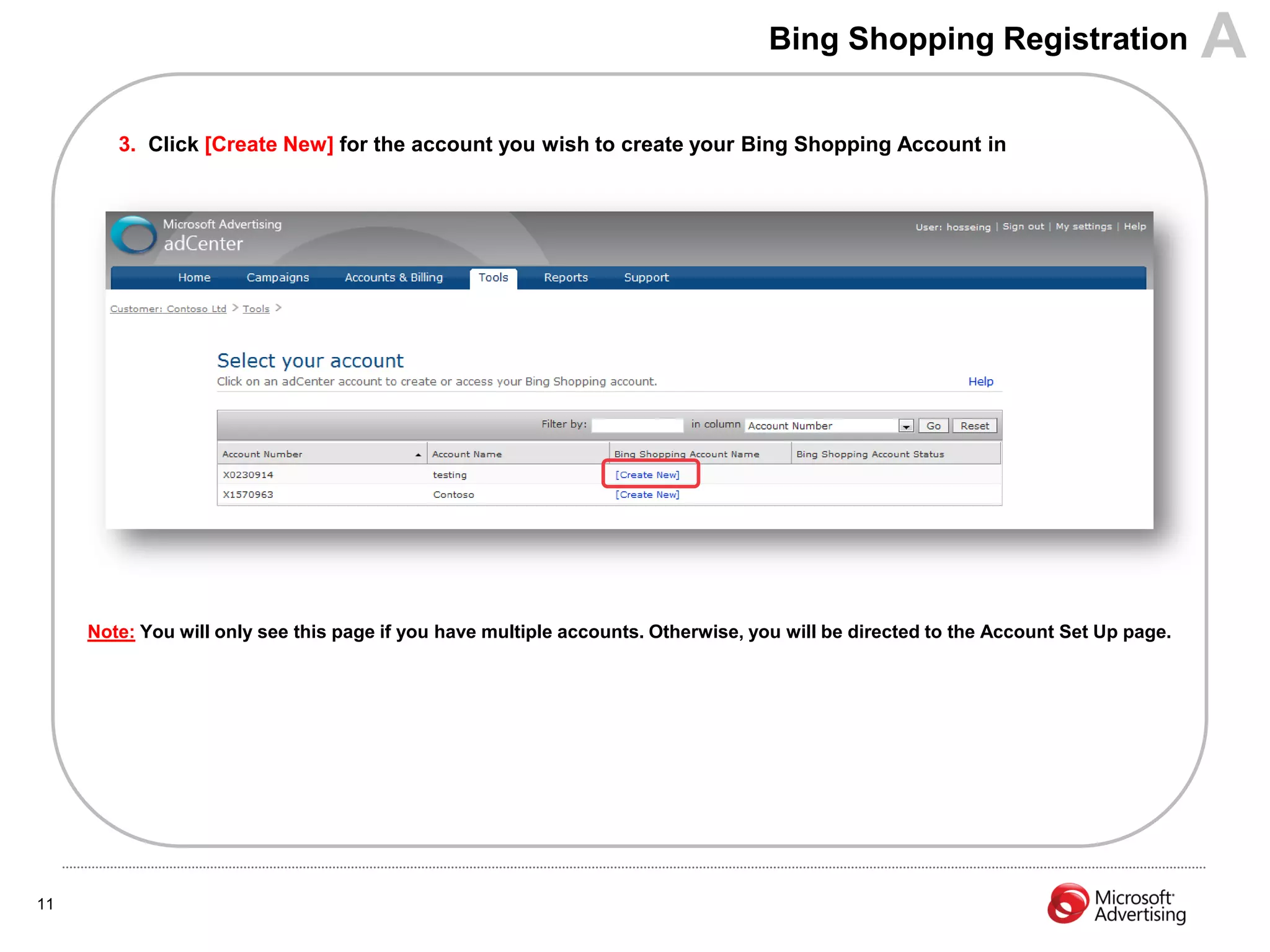 Bing Shopping Registration                        A
        3. Click [Create New] for the account you wish to create your Bing Shopping Account in




     Note: You will only see this page if you have multiple accounts. Otherwise, you will be directed to the Account Set Up page.




11
 