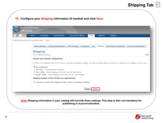 Shipping Tab    B
     10. Configure your Shipping information (if needed) and click Save.




         Note: Shipping information in your catalog will override these settings. This step is also not mandatory for
                                             publishing or account activation.




18
 