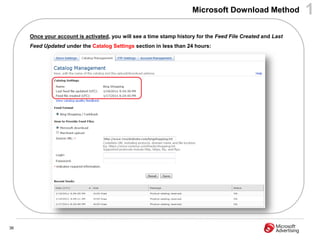 Microsoft Download Method              1
     Once your account is activated, you will see a time stamp history for the Feed File Created and Last
     Feed Updated under the Catalog Settings section in less than 24 hours:




36
 