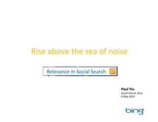 Rise above the sea of noise 

    Relevance in Social Search 


                                  Paul Yiu 
                                  Social Search, Bing 
                                  6 May 2010 
 
