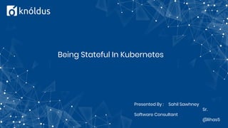 Being Stateful In Kubernetes
Presented By : Sahil Sawhney
Sr.
Software Consultant
@lihas5
 