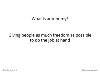 @samnewman@velocityconf
What is autonomy?
Giving people as much freedom as possible
to do the job at hand
 