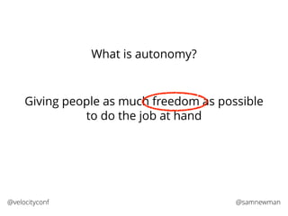 @samnewman@velocityconf
What is autonomy?
Giving people as much freedom as possible
to do the job at hand
 