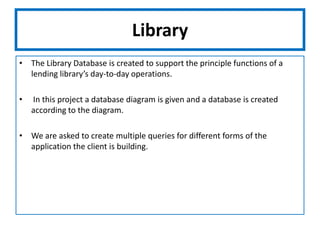 LibraryThe Library Database is created to support the principle functions of a lending library’s day-to-day operations. In this project a database diagram is given and a database is created according to the diagram.We are asked to create multiple queries for different forms of the application the client is building.