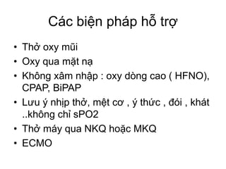 Các biện pháp hỗ trợ
• Thở oxy mũi
• Oxy qua mặt nạ
• Không xâm nhập : oxy dòng cao ( HFNO),
CPAP, BiPAP
• Lưu ý nhịp thở, mệt cơ , ý thức , đói , khát
..không chỉ sPO2
• Thở máy qua NKQ hoặc MKQ
• ECMO
 