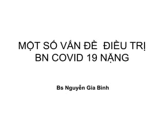 MỘT SỐ VẤN ĐỀ ĐIỀU TRỊ
BN COVID 19 NẶNG
Bs Nguyễn Gia Bình
 