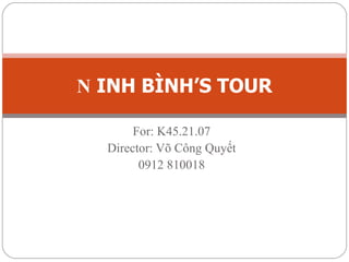 For: K45.21.07 Director: Võ Công Quyết 0912 810018 N INH BÌNH’S TOUR 