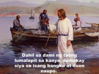 Dahil sa dami ng taong
lumalapit sa kanya, sumakay
siya sa isang bangka at doon
naupo.
 