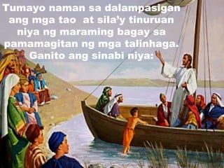 Tumayo naman sa dalampasigan
ang mga tao at sila’y tinuruan
niya ng maraming bagay sa
pamamagitan ng mga talinhaga.
Ganito ang sinabi niya:
 