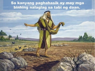 Sa kanyang paghahasik ay may mga
binhing nalaglag sa tabi ng daan.
 