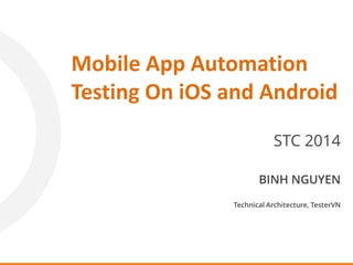 STC 2014
Mobile App Automation
Testing On iOS and Android
BINH NGUYEN
Technical Architecture, TesterVN
 