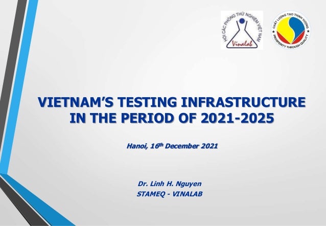 VIETNAM’S TESTING INFRASTRUCTURE
IN THE PERIOD OF 2021-2025
Hanoi, 16th December 2021
Dr. Linh H. Nguyen
STAMEQ - VINALAB
 