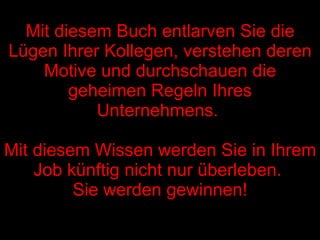 Mit diesem Buch entlarven Sie die Lügen Ihrer Kollegen, verstehen deren Motive und durchschauen die geheimen Regeln Ihres Unternehmens.  Mit diesem Wissen werden Sie in Ihrem Job künftig nicht nur überleben.  Sie werden gewinnen! 