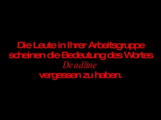 Die Leute in Ihrer Arbeitsgruppe scheinen die Bedeutung des Wortes  Deadline vergessen zu haben. 