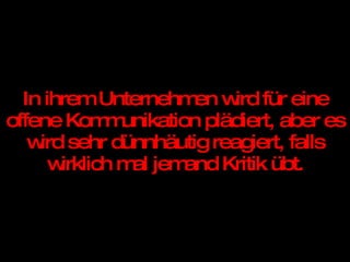 In ihrem Unternehmen wird für eine offene Kommunikation plädiert, aber es wird sehr dünnhäutig reagiert, falls wirklich mal jemand Kritik übt. 