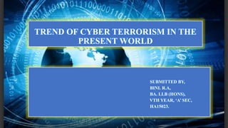 TREND OF CYBER TERRORISM IN THE
PRESENT WORLD
SUBMITTED BY,
BINI. R.A,
BA. LLB (HONS),
VTH YEAR, ‘A’ SEC,
HA15023.
 