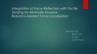 Integration of Force Reflection with Tactile
Sensing for Minimally Invasive
Robotics-Assisted Tumor Localization
PRESENTED BY,
BINIL P JOY
S7 AEI
SJCET, PALAI
 