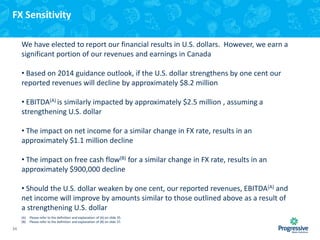 FX Sensitivity
We have elected to report our financial results in U.S. dollars. However, we earn a
significant portion of our revenues and earnings in Canada
• Based on 2014 guidance outlook, if the U.S. dollar strengthens by one cent our
reported revenues will decline by approximately $8.2 million

• EBITDA(A) is similarly impacted by approximately $2.5 million , assuming a
strengthening U.S. dollar
• The impact on net income for a similar change in FX rate, results in an
approximately $1.1 million decline

• The impact on free cash flow(B) for a similar change in FX rate, results in an
approximately $900,000 decline
• Should the U.S. dollar weaken by one cent, our reported revenues, EBITDA(A) and
net income will improve by amounts similar to those outlined above as a result of
a strengthening U.S. dollar
(A)
(B)

34

Please refer to the definition and explanation of (A) on slide 35.
Please refer to the definition and explanation of (B) on slide 37.

 