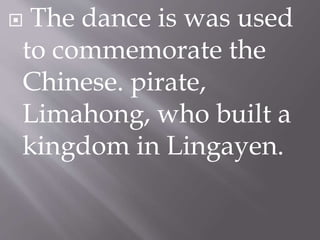  The dance is was used
to commemorate the
Chinese. pirate,
Limahong, who built a
kingdom in Lingayen.
 
