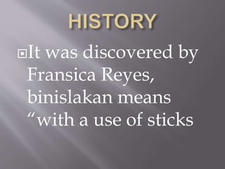 It was discovered by
Fransica Reyes,
binislakan means
“with a use of sticks
 