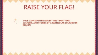 1.
RAISE YOUR FLAG!
FOLK DANCES OFTEN REFLECT THE TRADITIONS,
CUSTOMS, AND STORIES OF A PARTICULAR CULTURE OR
REGION.
 