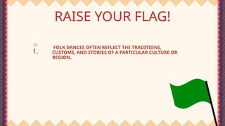 1.
RAISE YOUR FLAG!
FOLK DANCES OFTEN REFLECT THE TRADITIONS,
CUSTOMS, AND STORIES OF A PARTICULAR CULTURE OR
REGION.
 