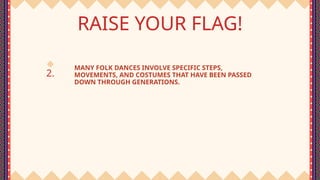 2.
RAISE YOUR FLAG!
MANY FOLK DANCES INVOLVE SPECIFIC STEPS,
MOVEMENTS, AND COSTUMES THAT HAVE BEEN PASSED
DOWN THROUGH GENERATIONS.
 