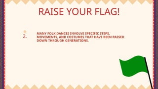 2.
RAISE YOUR FLAG!
MANY FOLK DANCES INVOLVE SPECIFIC STEPS,
MOVEMENTS, AND COSTUMES THAT HAVE BEEN PASSED
DOWN THROUGH GENERATIONS.
 