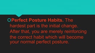 Perfect Posture Habits. The
hardest part is the initial change.
After that, you are merely reinforcing
the correct habit which will become
your normal perfect posture.
 