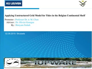 Applying Unstructured Grid Model for Tides in the Belgian Continental Shelf
02.09.2015 / Brussels
Promotor : Professor Dr. ir. M. Chen
Advisor : Dr. Olivier Gourgue
By : Biniyam Sishah
02.09.2015 / Brussels
 