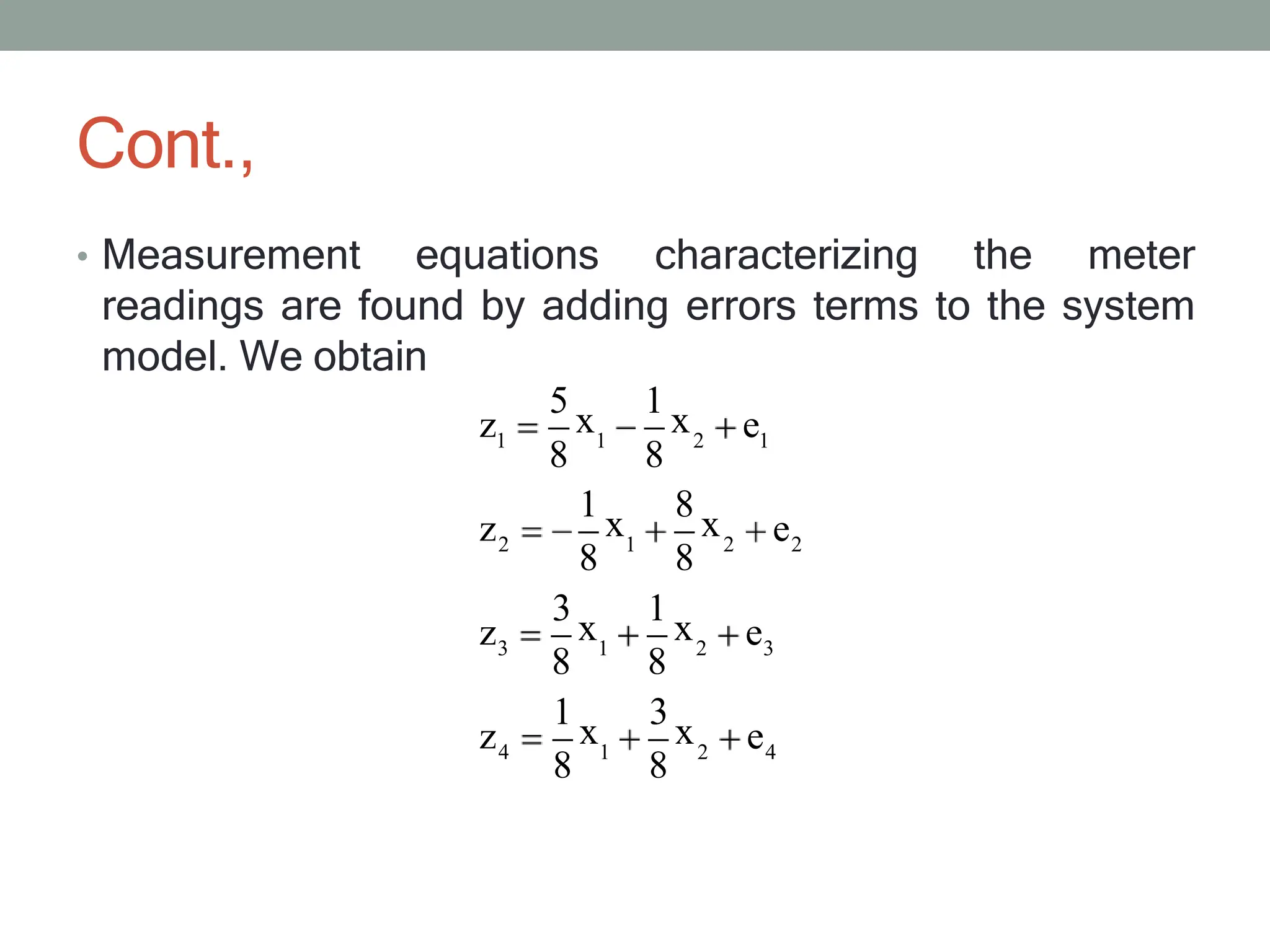 Cont.,
• Measurement equations characterizing the meter
readings are found by adding errors terms to the system
model. We obtain
1 1 2 1
2 1 2 2
3 1 2 3
4 1 2 4
5
x
1
x
z e
8 8
z e
1
x
8
x
8 8
z e
z e
3
x
1
x
8 8
1
x
3
x
8 8
 