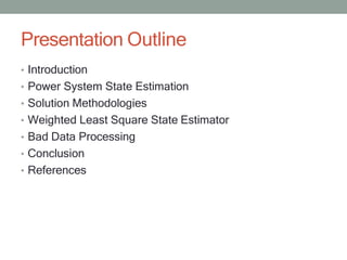 Presentation Outline
• Introduction
• Power System State Estimation
• Solution Methodologies
• Weighted Least Square State Estimator
• Bad Data Processing
• Conclusion
• References
 